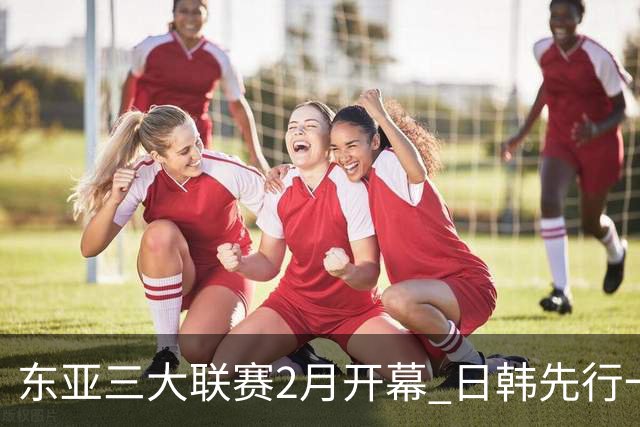 东亚三大联赛2月开幕 日韩先行一步 中超22日开打