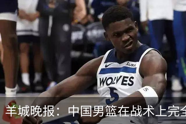 羊城晚报：中国男篮在战术上完全处于被动 场上队员显得有些无奈